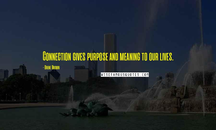 Brene Brown Quotes: Connection gives purpose and meaning to our lives.