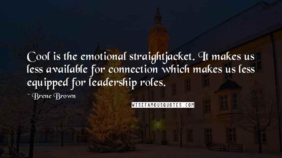 Brene Brown Quotes: Cool is the emotional straightjacket. It makes us less available for connection which makes us less equipped for leadership roles.
