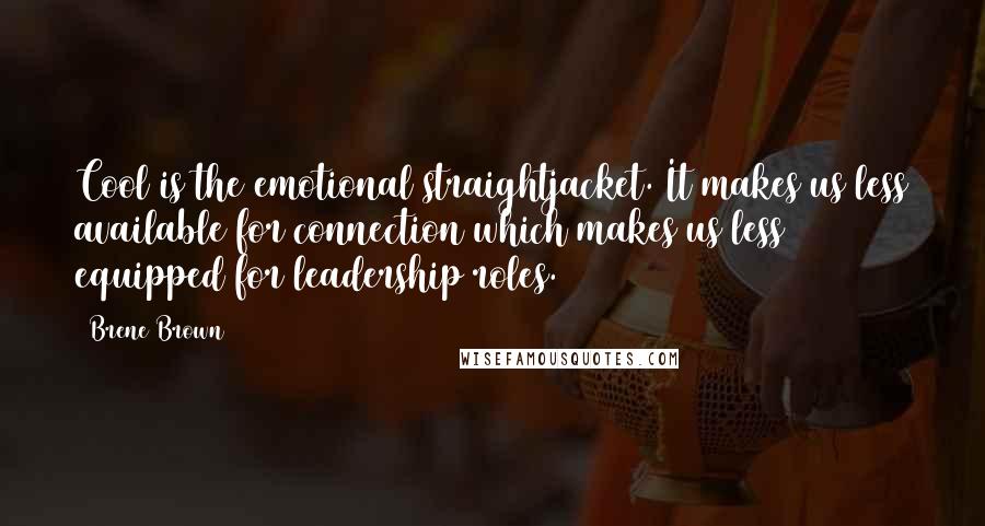 Brene Brown Quotes: Cool is the emotional straightjacket. It makes us less available for connection which makes us less equipped for leadership roles.