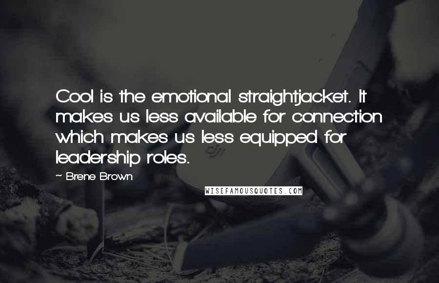 Brene Brown Quotes: Cool is the emotional straightjacket. It makes us less available for connection which makes us less equipped for leadership roles.