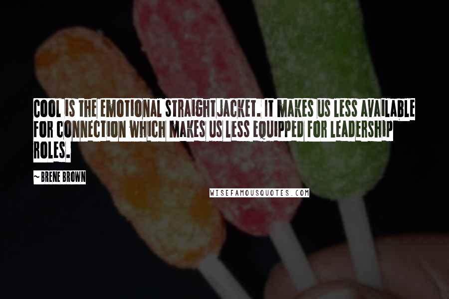 Brene Brown Quotes: Cool is the emotional straightjacket. It makes us less available for connection which makes us less equipped for leadership roles.