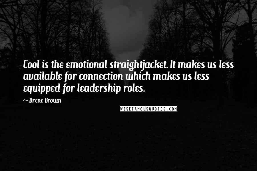 Brene Brown Quotes: Cool is the emotional straightjacket. It makes us less available for connection which makes us less equipped for leadership roles.