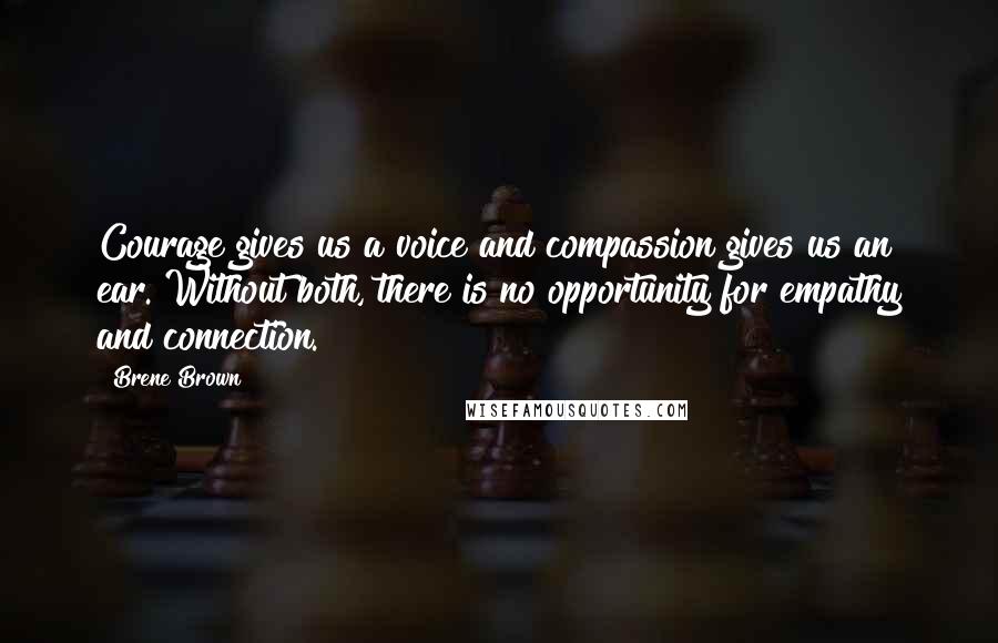 Brene Brown Quotes: Courage gives us a voice and compassion gives us an ear. Without both, there is no opportunity for empathy and connection.