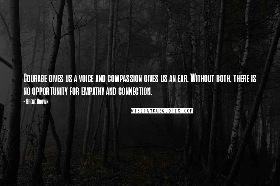 Brene Brown Quotes: Courage gives us a voice and compassion gives us an ear. Without both, there is no opportunity for empathy and connection.