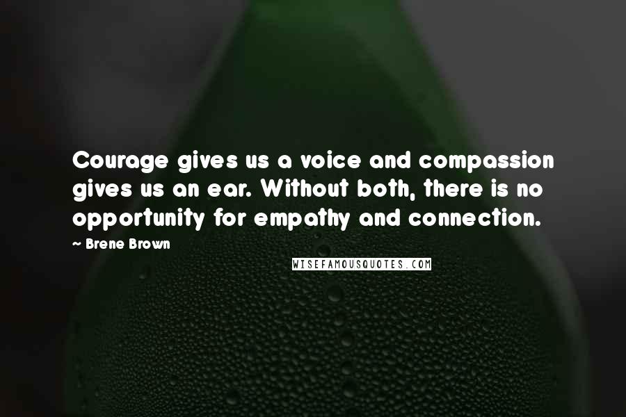 Brene Brown Quotes: Courage gives us a voice and compassion gives us an ear. Without both, there is no opportunity for empathy and connection.