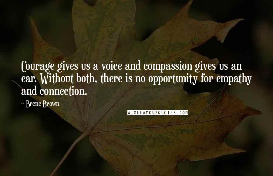 Brene Brown Quotes: Courage gives us a voice and compassion gives us an ear. Without both, there is no opportunity for empathy and connection.
