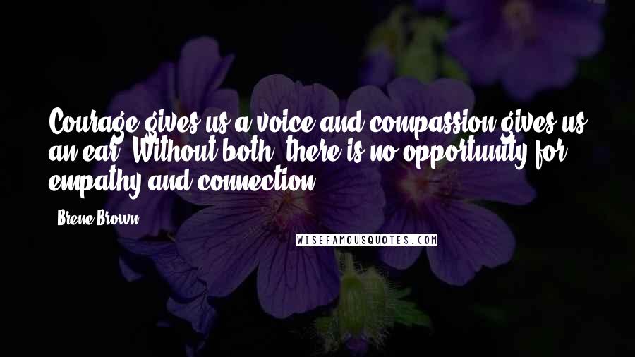 Brene Brown Quotes: Courage gives us a voice and compassion gives us an ear. Without both, there is no opportunity for empathy and connection.