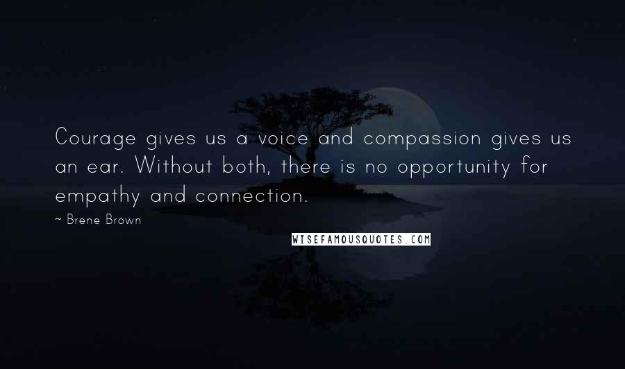Brene Brown Quotes: Courage gives us a voice and compassion gives us an ear. Without both, there is no opportunity for empathy and connection.