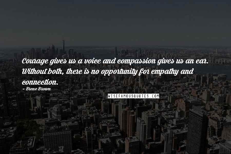 Brene Brown Quotes: Courage gives us a voice and compassion gives us an ear. Without both, there is no opportunity for empathy and connection.