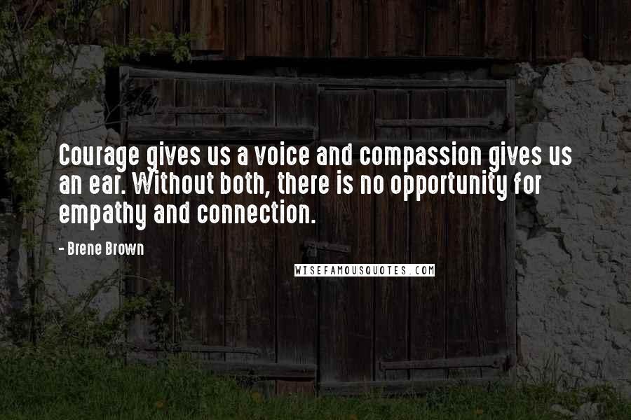 Brene Brown Quotes: Courage gives us a voice and compassion gives us an ear. Without both, there is no opportunity for empathy and connection.