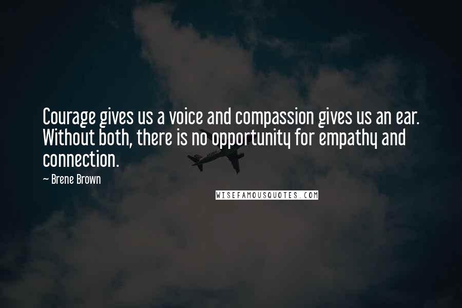 Brene Brown Quotes: Courage gives us a voice and compassion gives us an ear. Without both, there is no opportunity for empathy and connection.