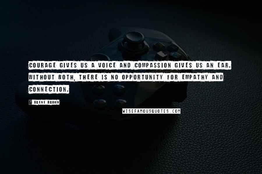 Brene Brown Quotes: Courage gives us a voice and compassion gives us an ear. Without both, there is no opportunity for empathy and connection.