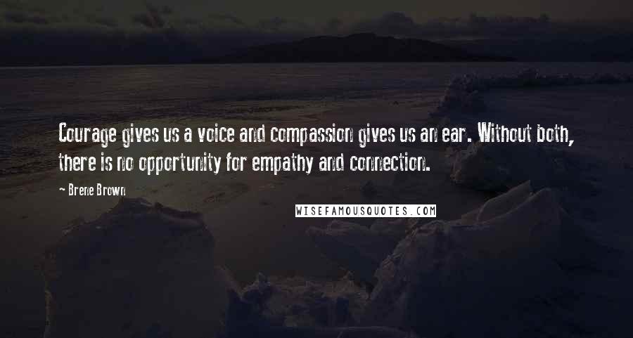 Brene Brown Quotes: Courage gives us a voice and compassion gives us an ear. Without both, there is no opportunity for empathy and connection.