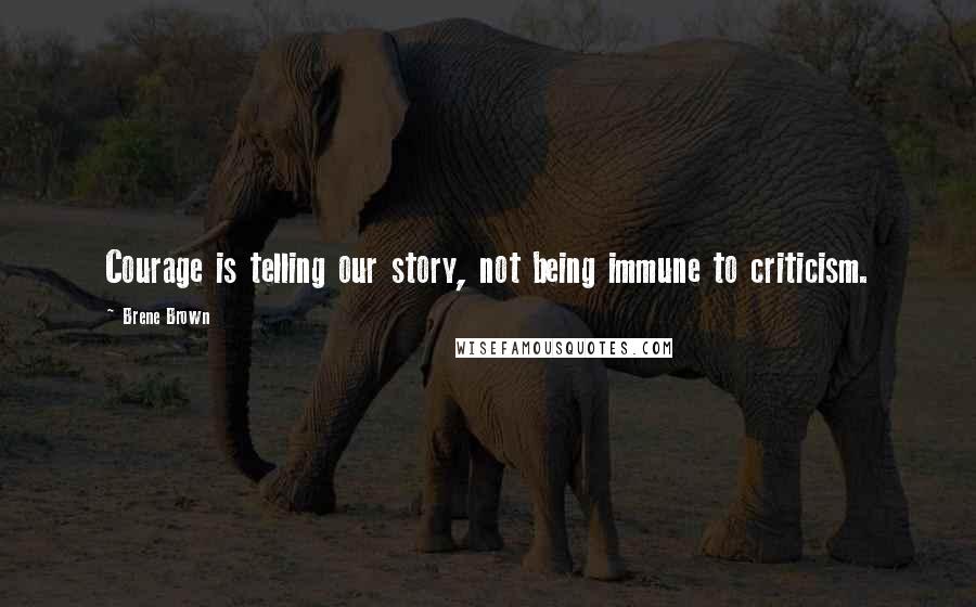 Brene Brown Quotes: Courage is telling our story, not being immune to criticism.