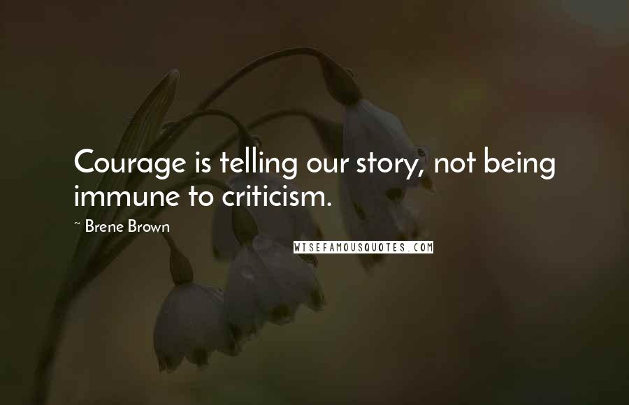 Brene Brown Quotes: Courage is telling our story, not being immune to criticism.
