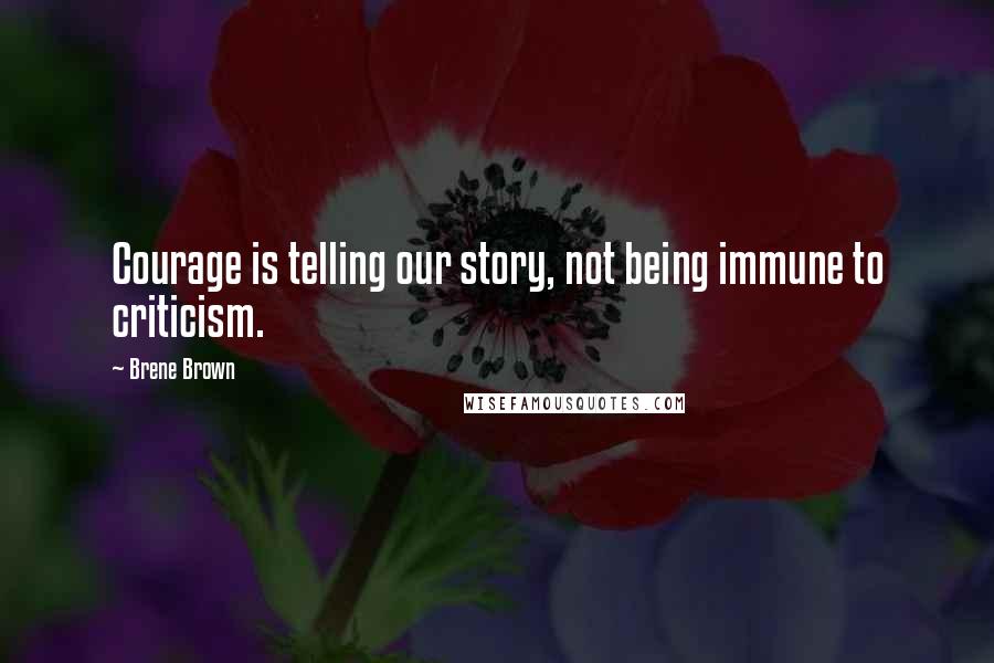 Brene Brown Quotes: Courage is telling our story, not being immune to criticism.