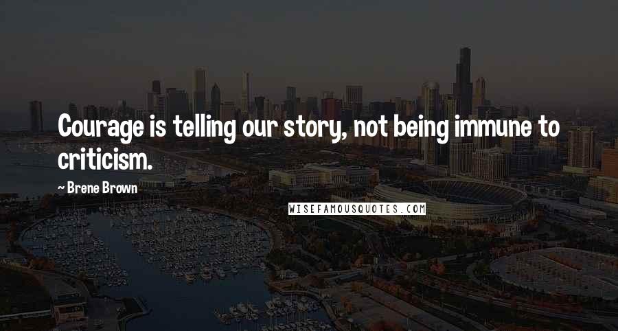 Brene Brown Quotes: Courage is telling our story, not being immune to criticism.