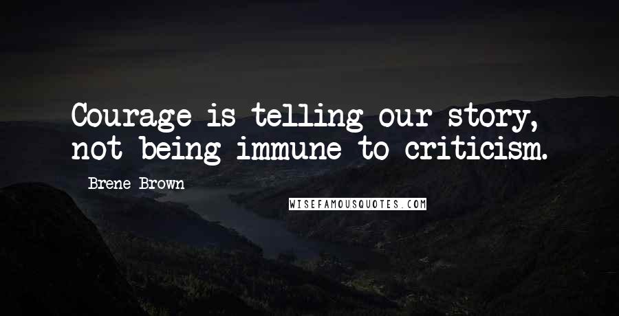 Brene Brown Quotes: Courage is telling our story, not being immune to criticism.
