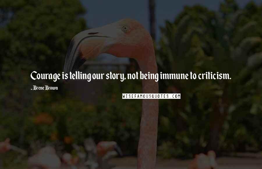 Brene Brown Quotes: Courage is telling our story, not being immune to criticism.