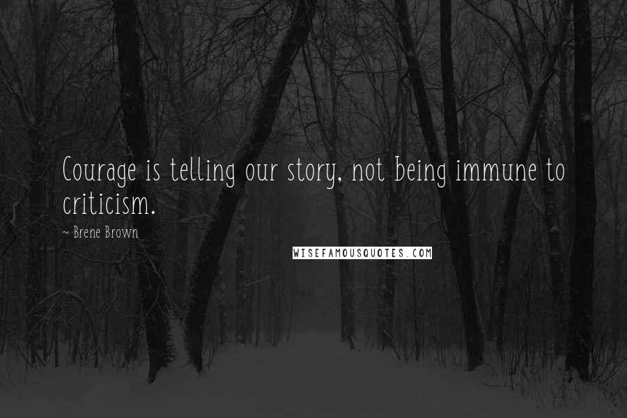 Brene Brown Quotes: Courage is telling our story, not being immune to criticism.
