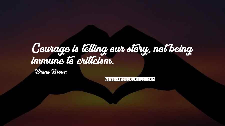Brene Brown Quotes: Courage is telling our story, not being immune to criticism.