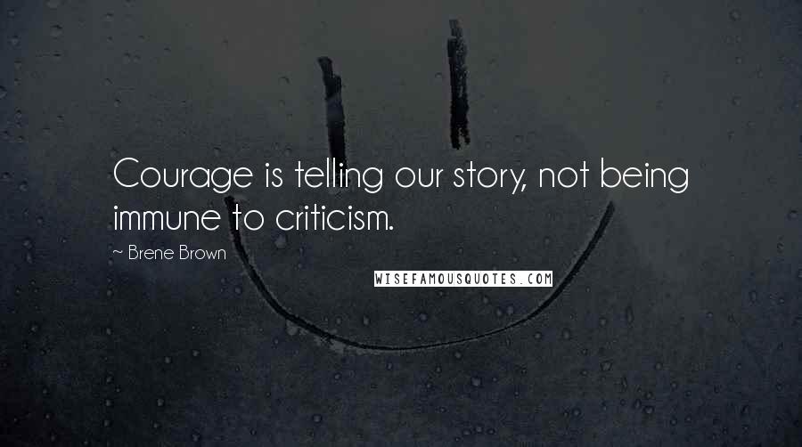 Brene Brown Quotes: Courage is telling our story, not being immune to criticism.