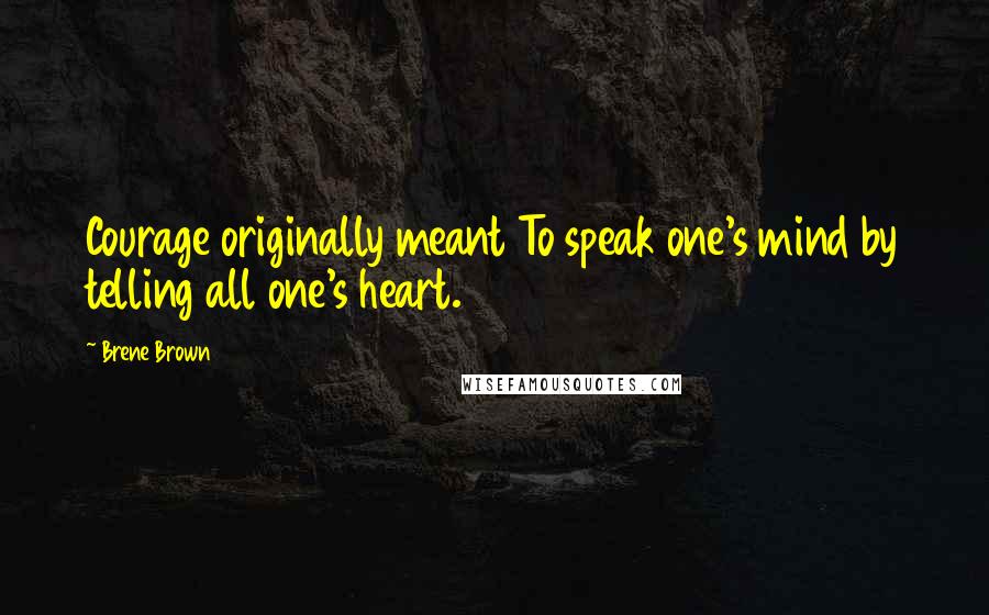 Brene Brown Quotes: Courage originally meant To speak one's mind by telling all one's heart.