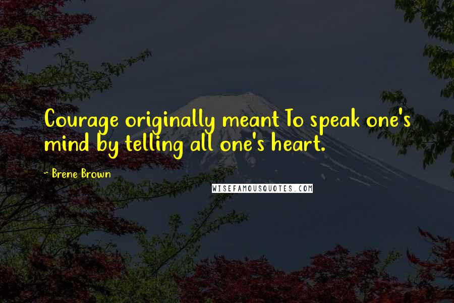 Brene Brown Quotes: Courage originally meant To speak one's mind by telling all one's heart.