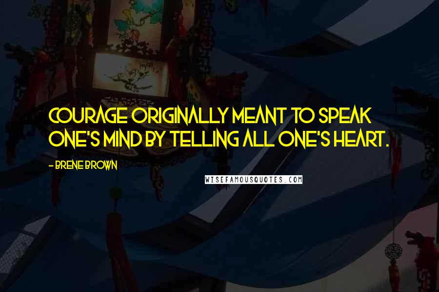 Brene Brown Quotes: Courage originally meant To speak one's mind by telling all one's heart.