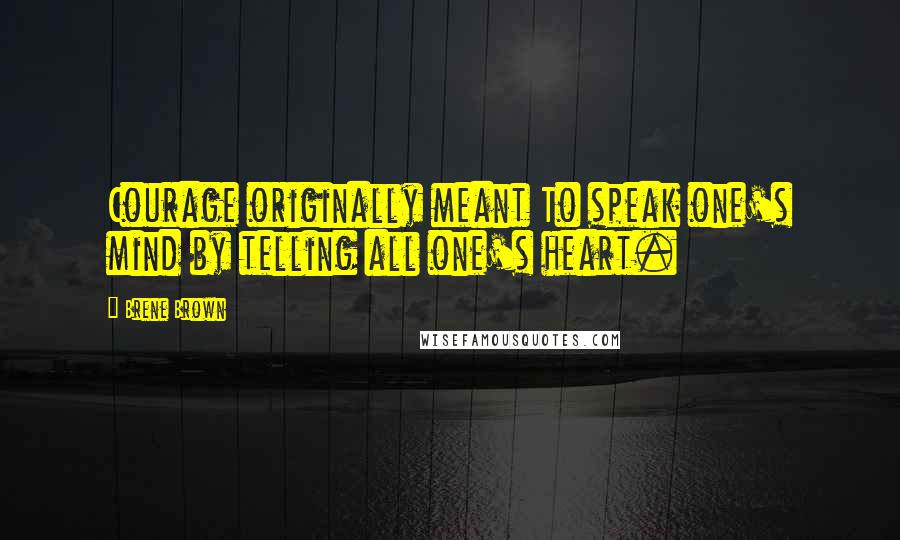 Brene Brown Quotes: Courage originally meant To speak one's mind by telling all one's heart.