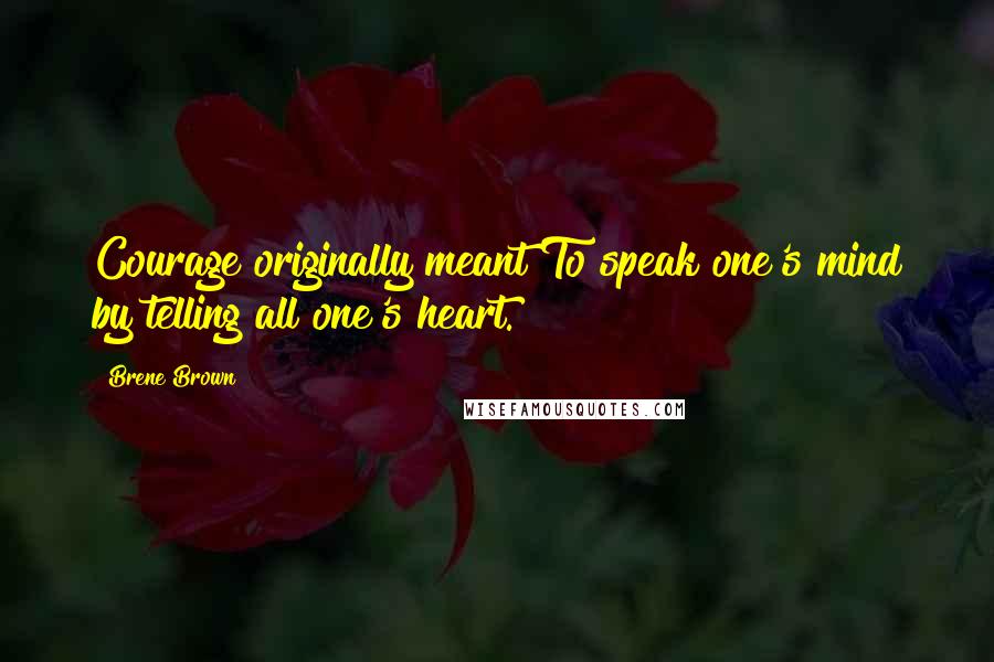 Brene Brown Quotes: Courage originally meant To speak one's mind by telling all one's heart.