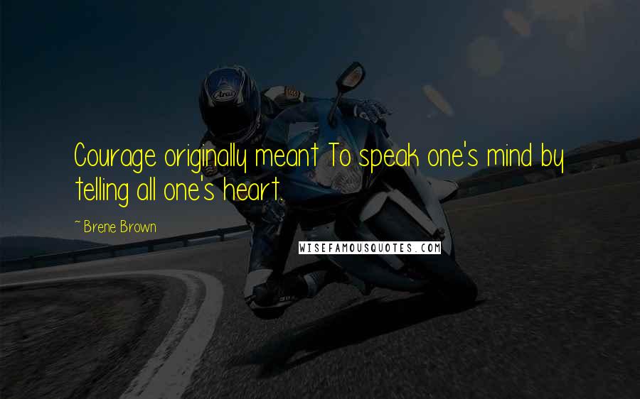 Brene Brown Quotes: Courage originally meant To speak one's mind by telling all one's heart.