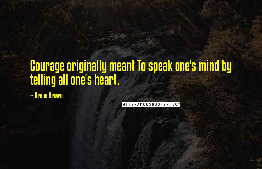 Brene Brown Quotes: Courage originally meant To speak one's mind by telling all one's heart.