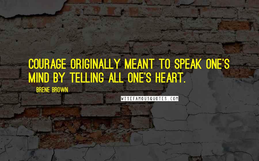 Brene Brown Quotes: Courage originally meant To speak one's mind by telling all one's heart.