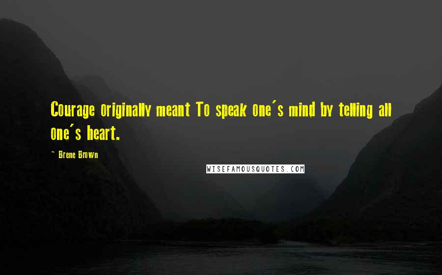 Brene Brown Quotes: Courage originally meant To speak one's mind by telling all one's heart.