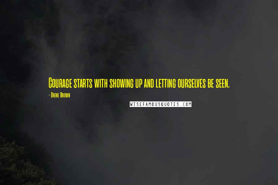 Brene Brown Quotes: Courage starts with showing up and letting ourselves be seen.