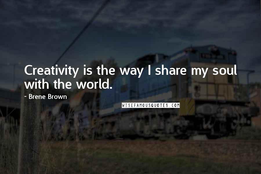 Brene Brown Quotes: Creativity is the way I share my soul with the world.