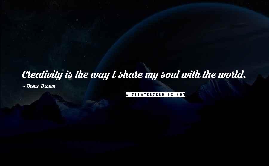 Brene Brown Quotes: Creativity is the way I share my soul with the world.