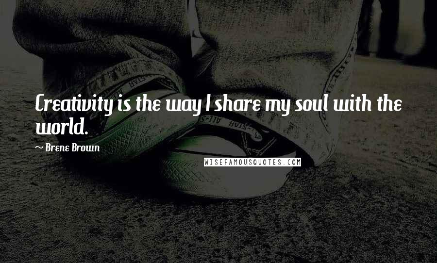 Brene Brown Quotes: Creativity is the way I share my soul with the world.