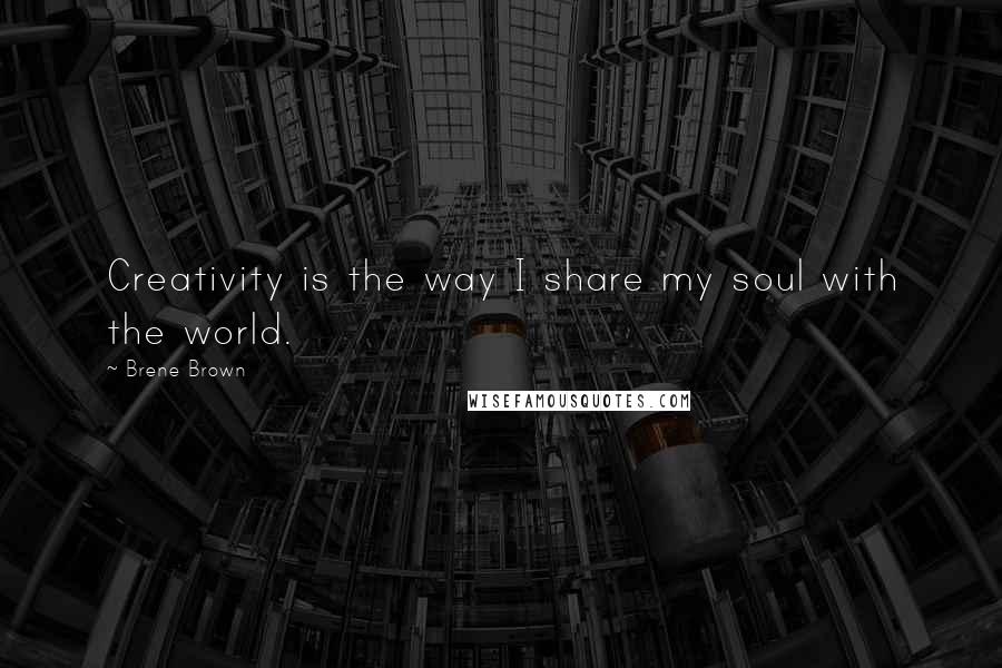 Brene Brown Quotes: Creativity is the way I share my soul with the world.