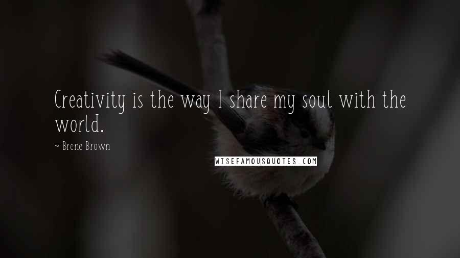 Brene Brown Quotes: Creativity is the way I share my soul with the world.