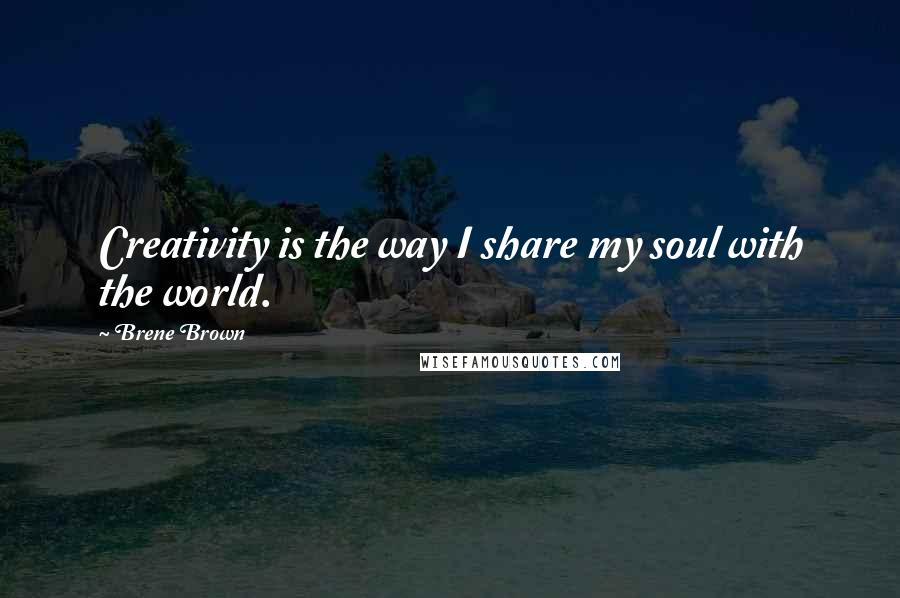 Brene Brown Quotes: Creativity is the way I share my soul with the world.