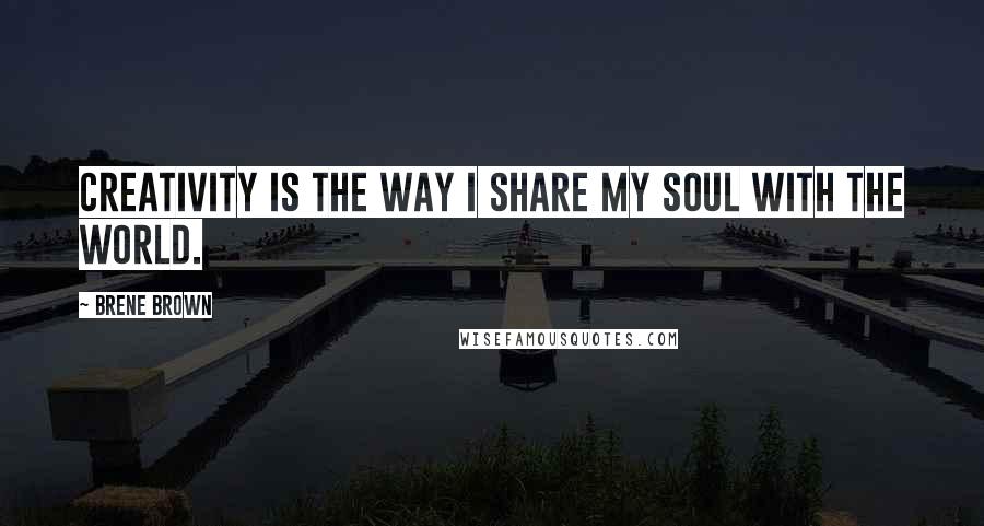 Brene Brown Quotes: Creativity is the way I share my soul with the world.