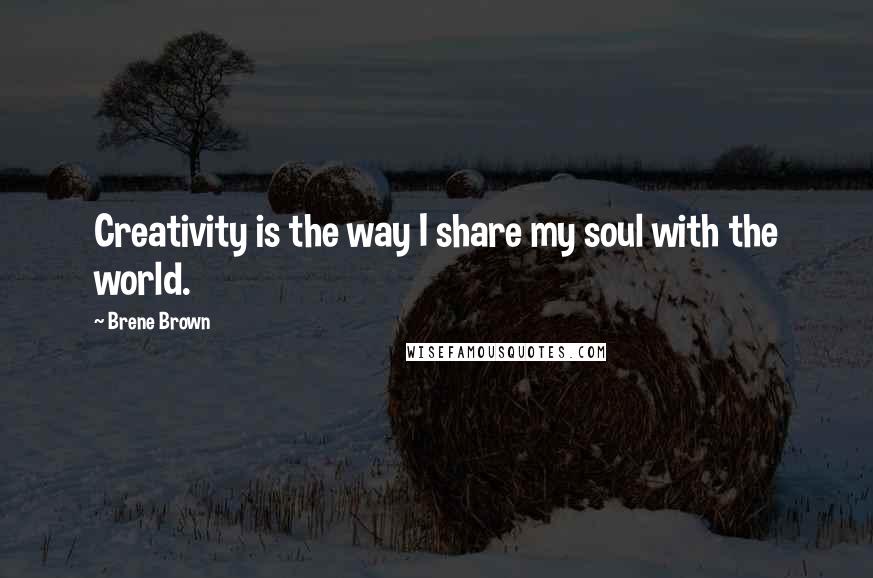 Brene Brown Quotes: Creativity is the way I share my soul with the world.