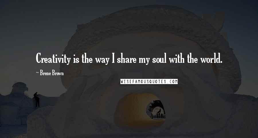 Brene Brown Quotes: Creativity is the way I share my soul with the world.