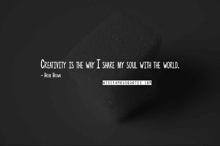 Brene Brown Quotes: Creativity is the way I share my soul with the world.