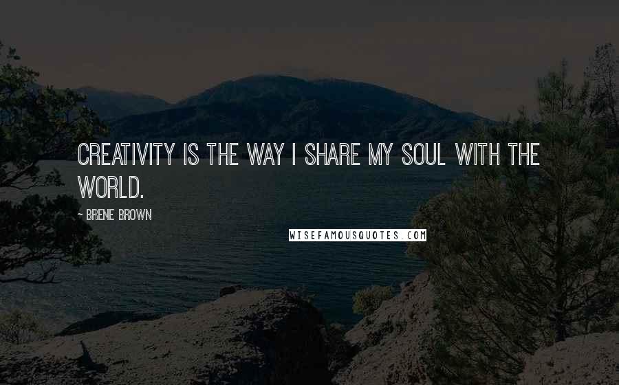 Brene Brown Quotes: Creativity is the way I share my soul with the world.