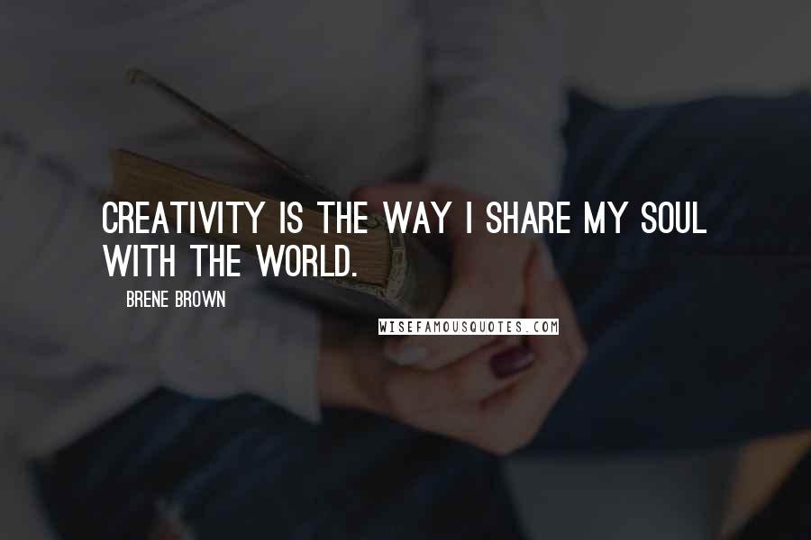 Brene Brown Quotes: Creativity is the way I share my soul with the world.