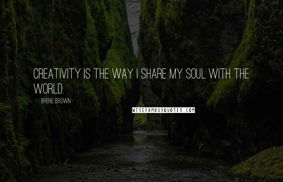 Brene Brown Quotes: Creativity is the way I share my soul with the world.