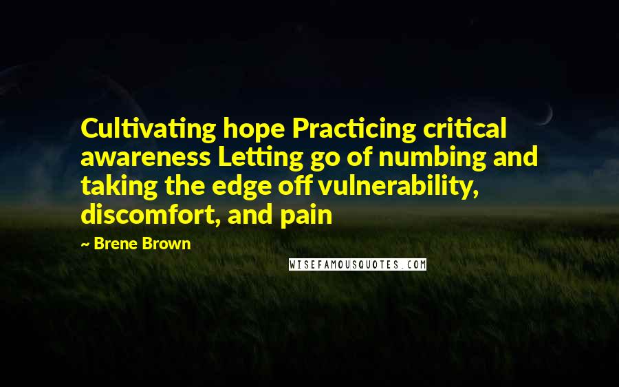 Brene Brown Quotes: Cultivating hope Practicing critical awareness Letting go of numbing and taking the edge off vulnerability, discomfort, and pain